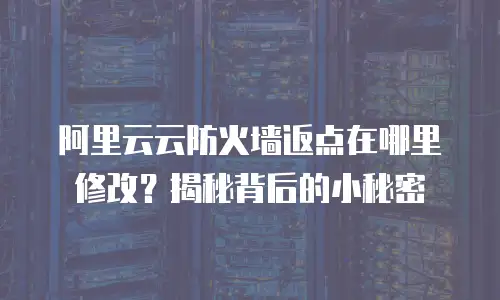 阿里云云防火墙返点在哪里修改？揭秘背后的小秘密