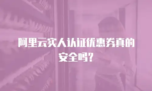 阿里云实人认证优惠券真的安全吗？