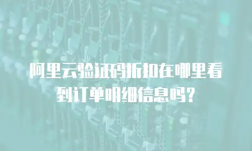 阿里云验证码折扣在哪里看到订单明细信息吗？