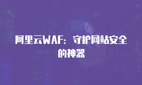 阿里云WAF：守护网站安全的神器