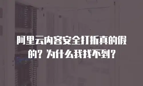 阿里云内容安全打折真的假的？为什么我找不到？