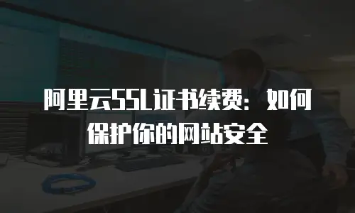 阿里云SSL证书续费：如何保护你的网站安全