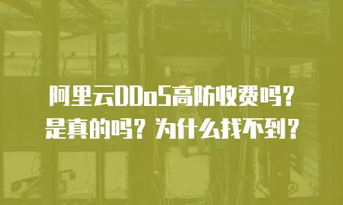 阿里云DDoS高防收费吗？是真的吗？为什么找不到？