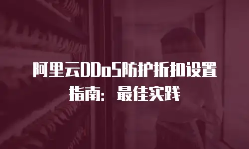 阿里云DDoS防护折扣设置指南：最佳实践