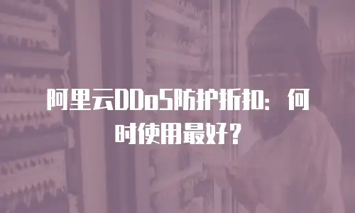 阿里云DDoS防护折扣：何时使用最好？