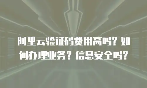 阿里云验证码费用高吗？如何办理业务？信息安全吗？