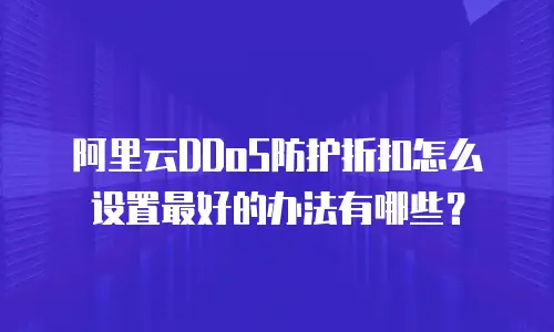 阿里云DDoS防护折扣怎么设置最好的办法有哪些？