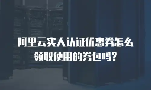 阿里云实人认证优惠券怎么领取使用的券包吗？