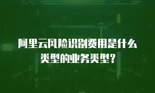 阿里云风险识别费用是什么类型的业务类型？