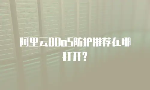 阿里云DDoS防护推荐在哪打开？