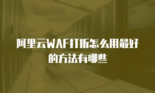 阿里云WAF打折怎么用最好的方法有哪些