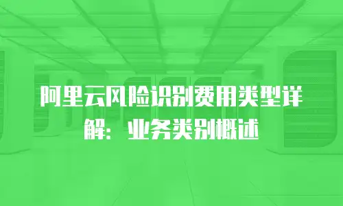 阿里云风险识别费用类型详解：业务类别概述