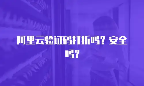 阿里云验证码打折吗？安全吗？