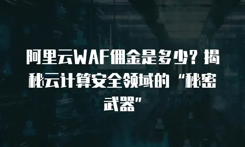 阿里云WAF佣金是多少？揭秘云计算安全领域的“秘密武器”
