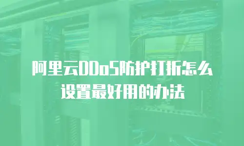 阿里云DDoS防护打折怎么设置最好用的办法