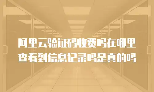 阿里云验证码收费吗在哪里查看到信息记录吗是真的吗