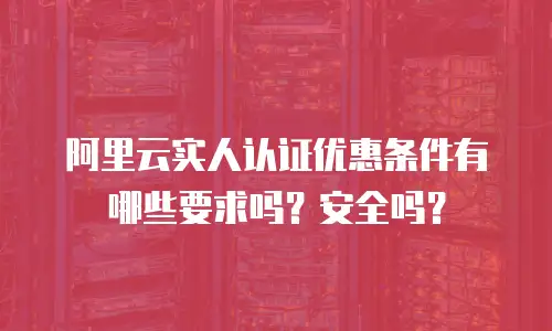 阿里云实人认证优惠条件有哪些要求吗？安全吗？