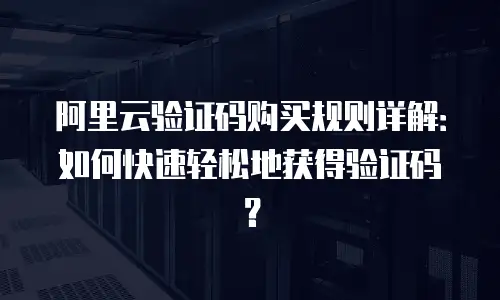 阿里云验证码购买规则详解：如何快速轻松地获得验证码？
