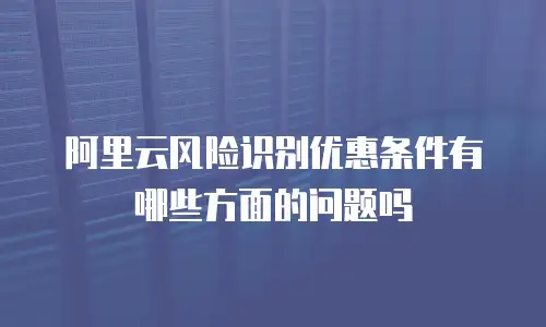阿里云风险识别优惠条件有哪些方面的问题吗