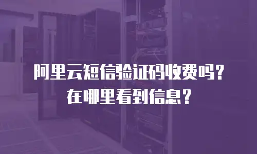 阿里云短信验证码收费吗？在哪里看到信息？