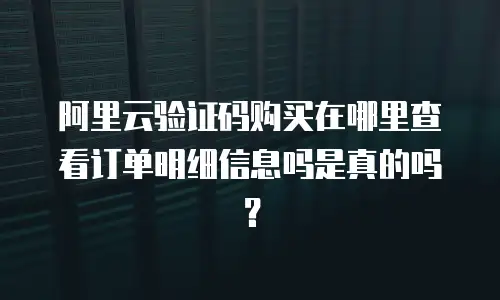 阿里云验证码购买在哪里查看订单明细信息吗是真的吗？