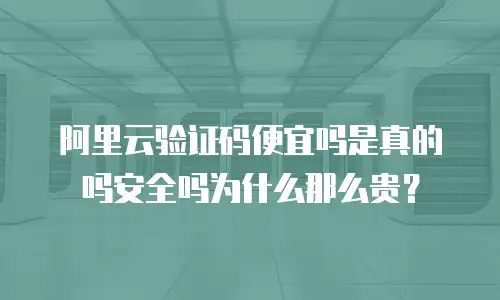 阿里云验证码便宜吗是真的吗安全吗为什么那么贵？
