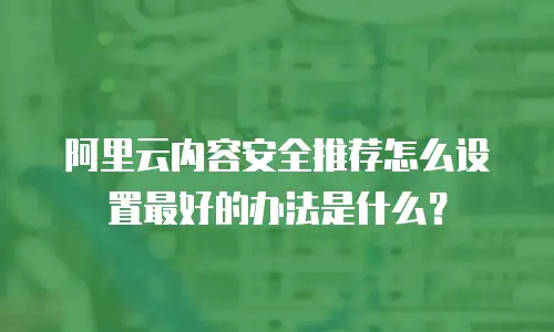 阿里云内容安全推荐怎么设置最好的办法是什么？