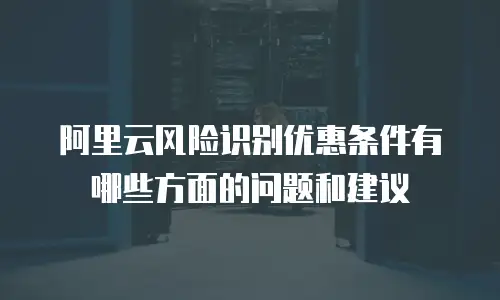 阿里云风险识别优惠条件有哪些方面的问题和建议