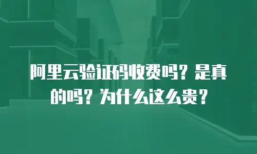 阿里云验证码收费吗？是真的吗？为什么这么贵？