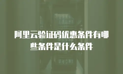 阿里云验证码优惠条件有哪些条件是什么条件