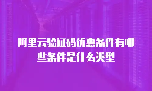 阿里云验证码优惠条件有哪些条件是什么类型