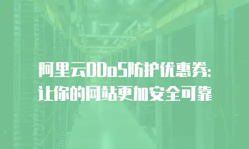 阿里云DDoS防护优惠券：让你的网站更加安全可靠