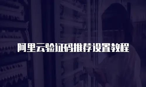 阿里云验证码推荐设置教程