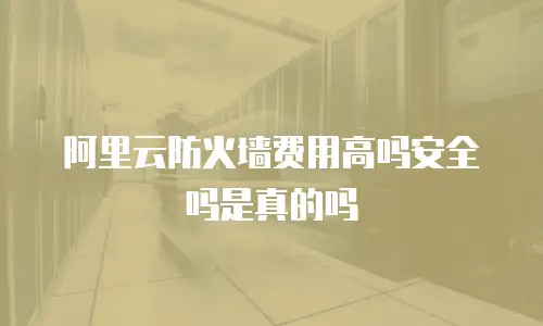 阿里云防火墙费用高吗安全吗是真的吗