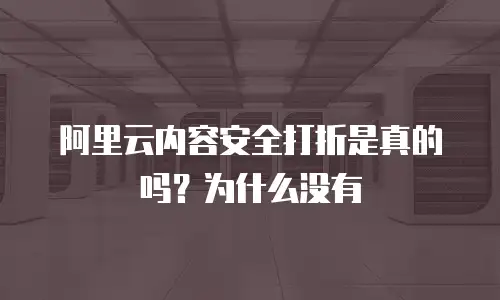 阿里云内容安全打折是真的吗？为什么没有