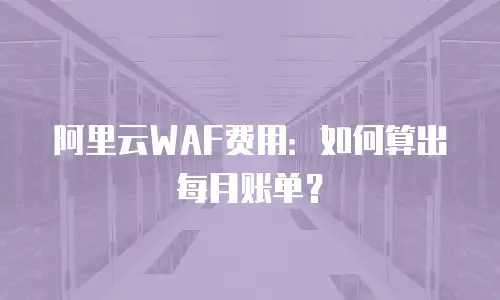 阿里云WAF费用：如何算出每月账单？