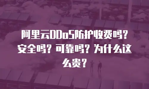 阿里云DDoS防护收费吗？安全吗？可靠吗？为什么这么贵？