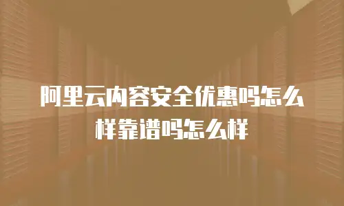 阿里云内容安全优惠吗怎么样靠谱吗怎么样