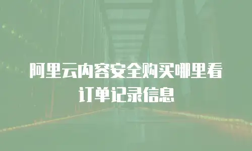 阿里云内容安全购买哪里看订单记录信息