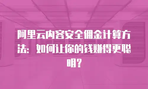 阿里云内容安全佣金计算方法：如何让你的钱赚得更聪明？
