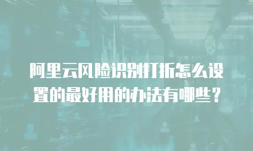 阿里云风险识别打折怎么设置的最好用的办法有哪些？