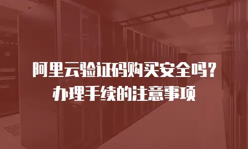 阿里云验证码购买安全吗？办理手续的注意事项