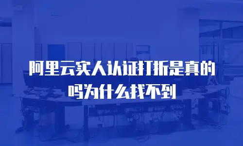 阿里云实人认证打折是真的吗为什么找不到