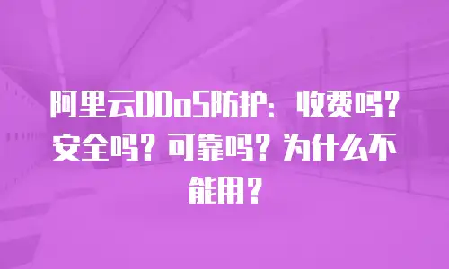 阿里云DDoS防护：收费吗？安全吗？可靠吗？为什么不能用？