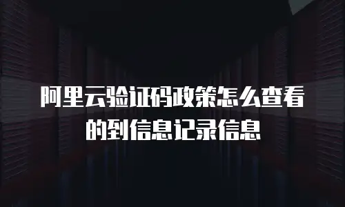 阿里云验证码政策怎么查看的到信息记录信息
