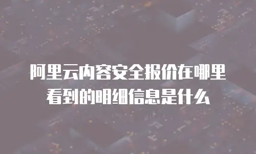 阿里云内容安全报价在哪里看到的明细信息是什么