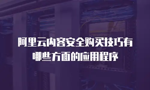 阿里云内容安全购买技巧有哪些方面的应用程序