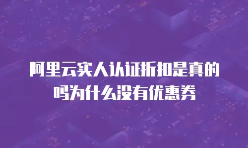 阿里云实人认证折扣是真的吗为什么没有优惠券