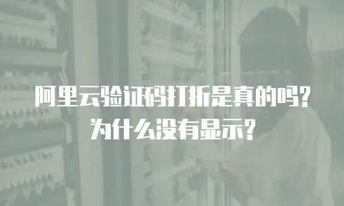 阿里云验证码打折是真的吗?为什么没有显示?