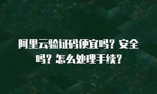 阿里云验证码便宜吗？安全吗？怎么处理手续？